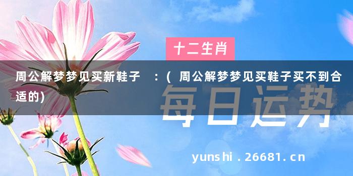 周公解梦梦见买新鞋子 :(周公解梦梦见买鞋子买不到合适的)